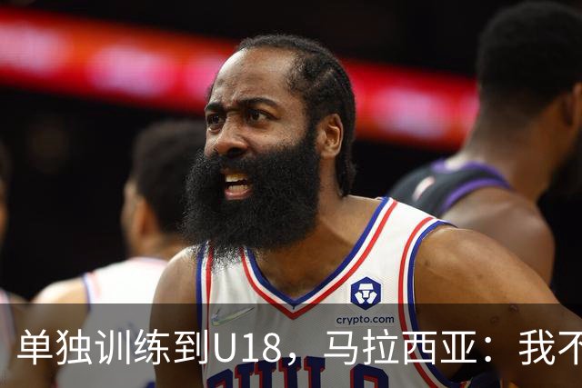 单独训练到U18,马拉西亚:我不知道这决定从哪来
