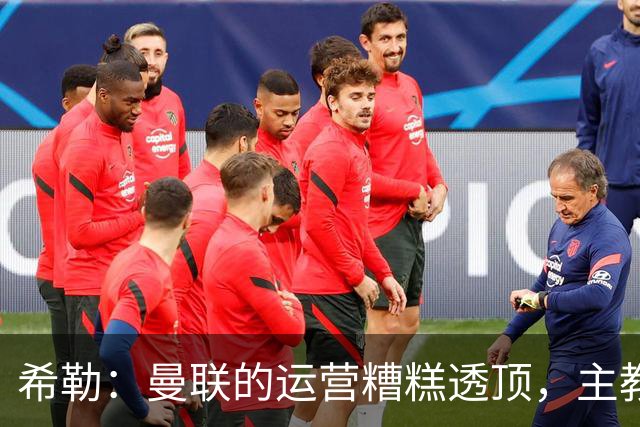 希勒：曼联的运营糟糕透顶，主教练不是问题所在