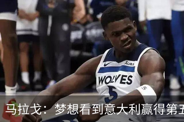 马拉戈：梦想看到意大利赢得第五座世界杯冠军
