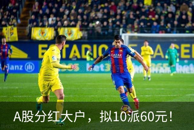 A股分红大户,拟10派60元!